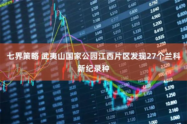 七界策略 武夷山国家公园江西片区发现27个兰科新纪录种