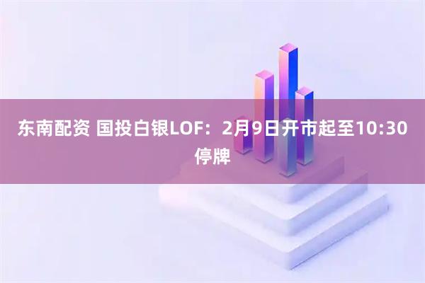 东南配资 国投白银LOF：2月9日开市起至10:30停牌