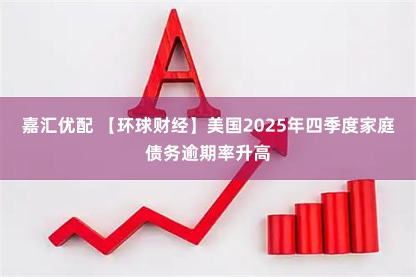 嘉汇优配 【环球财经】美国2025年四季度家庭债务逾期率升高