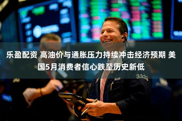乐盈配资 高油价与通胀压力持续冲击经济预期 美国5月消费者信心跌至历史新低