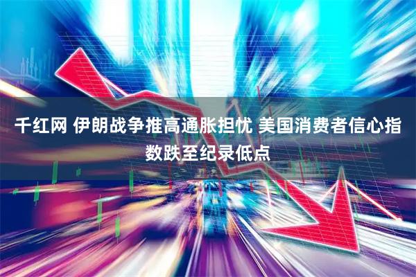 千红网 伊朗战争推高通胀担忧 美国消费者信心指数跌至纪录低点