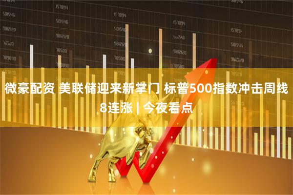 微豪配资 美联储迎来新掌门 标普500指数冲击周线8连涨 | 今夜看点