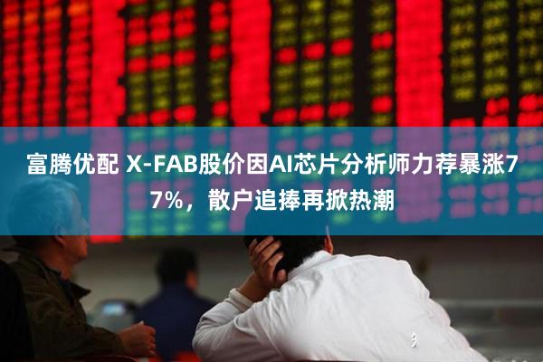 富腾优配 X-FAB股价因AI芯片分析师力荐暴涨77%，散户追捧再掀热潮