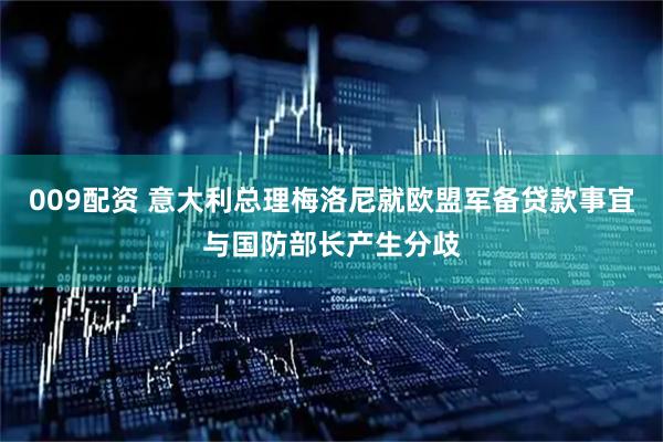 009配资 意大利总理梅洛尼就欧盟军备贷款事宜与国防部长产生分歧