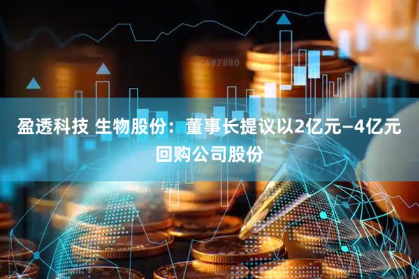 盈透科技 生物股份：董事长提议以2亿元—4亿元回购公司股份