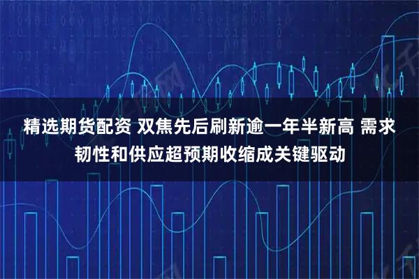 精选期货配资 双焦先后刷新逾一年半新高 需求韧性和供应超预期收缩成关键驱动