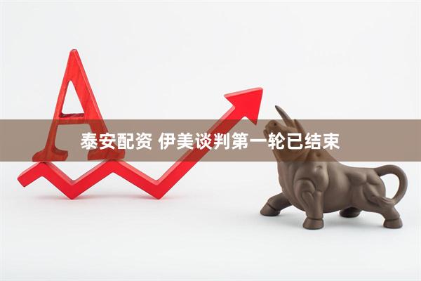 泰安配资 伊美谈判第一轮已结束