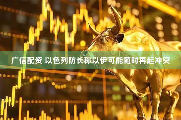 广信配资 以色列防长称以伊可能随时再起冲突