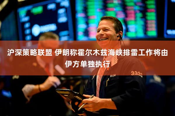 沪深策略联盟 伊朗称霍尔木兹海峡排雷工作将由伊方单独执行