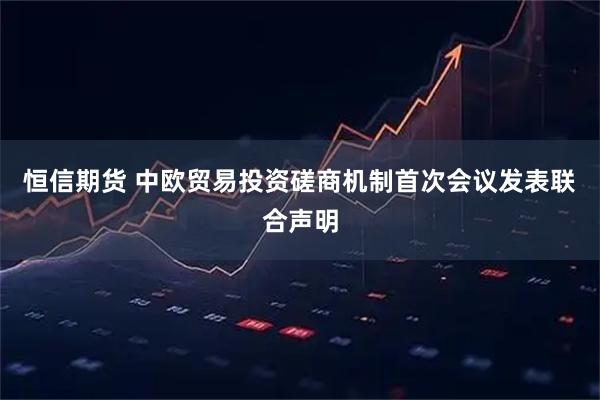 恒信期货 中欧贸易投资磋商机制首次会议发表联合声明
