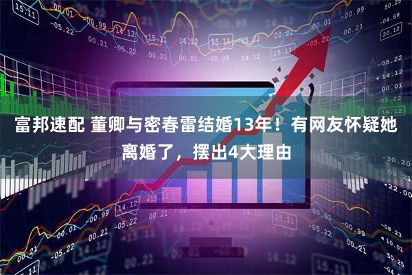 富邦速配 董卿与密春雷结婚13年！有网友怀疑她离婚了，摆出4大理由