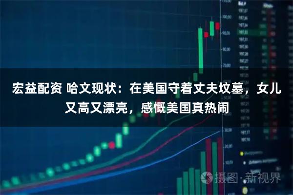 宏益配资 哈文现状：在美国守着丈夫坟墓，女儿又高又漂亮，感慨美国真热闹
