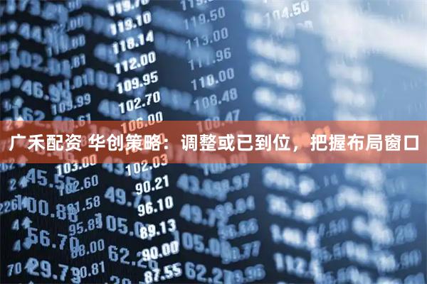 广禾配资 华创策略：调整或已到位，把握布局窗口