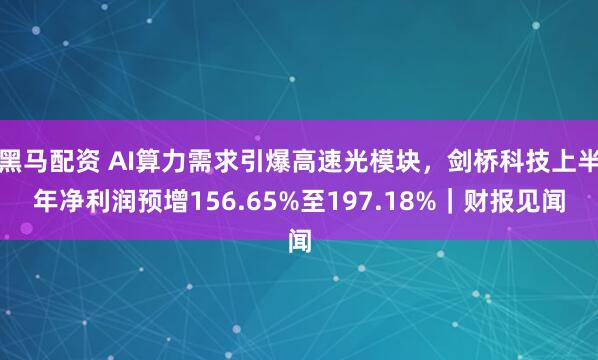 黑马配资 AI算力需求引爆高速光模块，剑桥科技上半年净利润预增156.65%至197.18%｜财报见闻