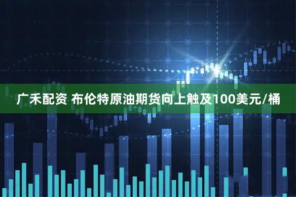 广禾配资 布伦特原油期货向上触及100美元/桶