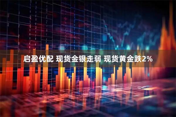 启盈优配 现货金银走弱 现货黄金跌2%