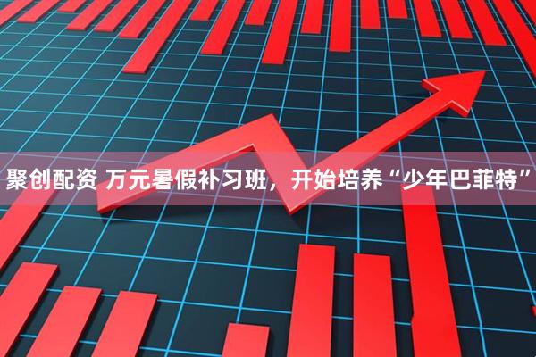 聚创配资 万元暑假补习班，开始培养“少年巴菲特”