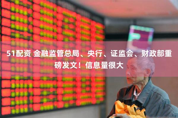51配资 金融监管总局、央行、证监会、财政部重磅发文！信息量很大