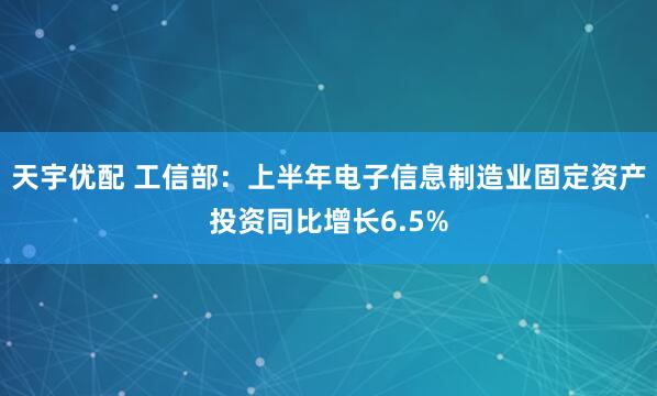 天宇优配 工信部：上半年电子信息制造业固定资产投资同比增长6.5%