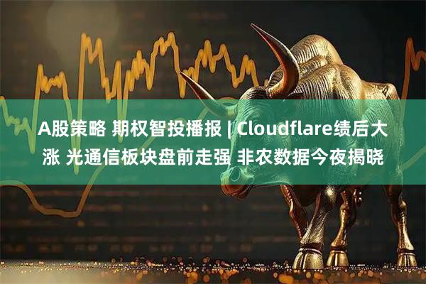 A股策略 期权智投播报 | Cloudflare绩后大涨 光通信板块盘前走强 非农数据今夜揭晓