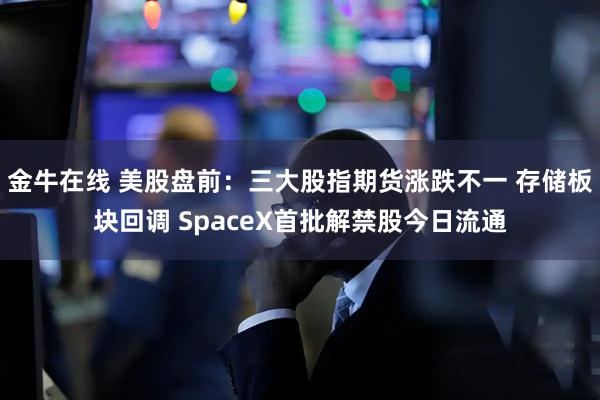 金牛在线 美股盘前:三大股指期货涨跌不一 存储板块回调 SpaceX首批解禁股今日流通