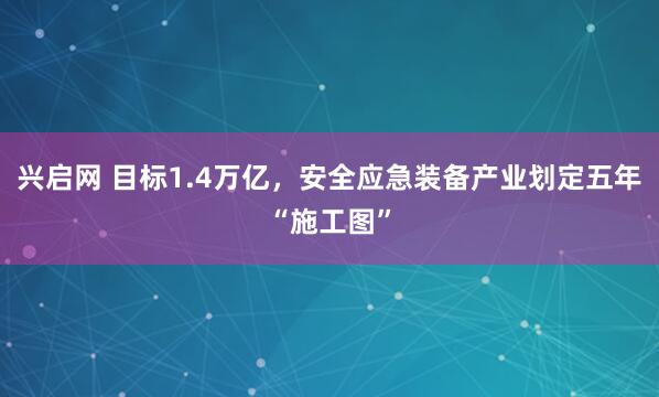 兴启网 目标1.4万亿，安全应急装备产业划定五年“施工图”